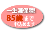 一生涯保障！85歳まで申込めます